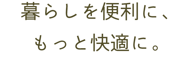 暮らしを便利に、もっと快適に